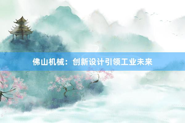 佛山机械：创新设计引领工业未来